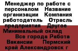 Менеджер по работе с персоналом › Название организации ­ Компания-работодатель › Отрасль предприятия ­ Другое › Минимальный оклад ­ 26 000 - Все города Работа » Вакансии   . Пермский край,Александровск г.